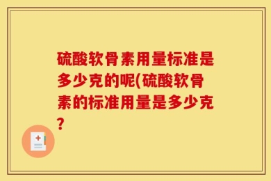 硫酸软骨素用量标准是多少克的呢(硫酸软骨素的标准用量是多少克？