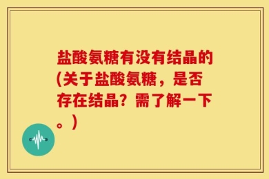盐酸氨糖有没有结晶的(关于盐酸氨糖，是否存在结晶？需了解一下。)