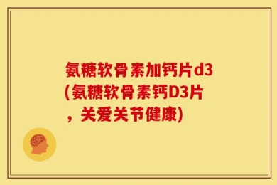 氨糖软骨素加钙片d3(氨糖软骨素钙D3片，关爱关节健康)