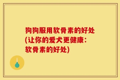 狗狗服用软骨素的好处(让你的爱犬更健康：软骨素的好处)