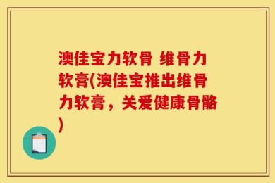 澳佳宝力软骨 维骨力软膏(澳佳宝推出维骨力软膏，关爱健康骨骼)