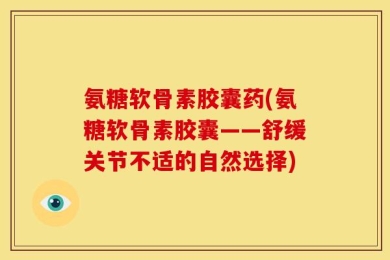 氨糖软骨素胶囊药(氨糖软骨素胶囊——舒缓关节不适的自然选择)