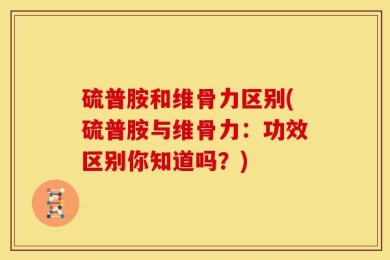 硫普胺和维骨力区别(硫普胺与维骨力：功效区别你知道吗？)