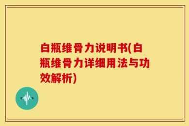白瓶维骨力说明书(白瓶维骨力详细用法与功效解析)