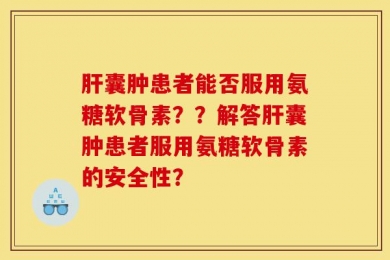 肝囊肿患者能否服用氨糖软骨素？？解答肝囊肿患者服用氨糖软骨素的安全性？