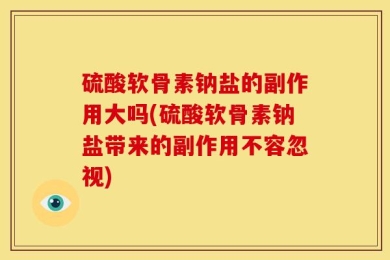 硫酸软骨素钠盐的副作用大吗(硫酸软骨素钠盐带来的副作用不容忽视)
