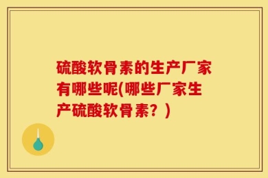 硫酸软骨素的生产厂家有哪些呢(哪些厂家生产硫酸软骨素？)