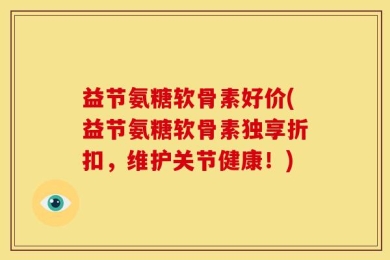 益节氨糖软骨素好价(益节氨糖软骨素独享折扣，维护关节健康！)