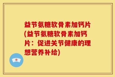 益节氨糖软骨素加钙片(益节氨糖软骨素加钙片：促进关节健康的理想营养补给)
