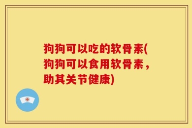 狗狗可以吃的软骨素(狗狗可以食用软骨素，助其关节健康)