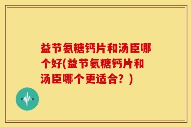 益节氨糖钙片和汤臣哪个好(益节氨糖钙片和汤臣哪个更适合？)
