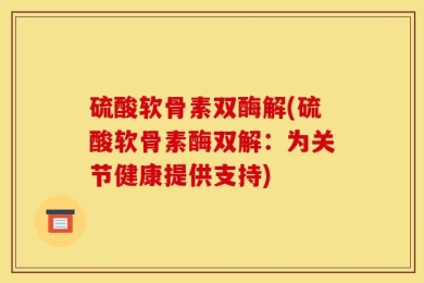 硫酸软骨素双酶解(硫酸软骨素酶双解：为关节健康提供支持)