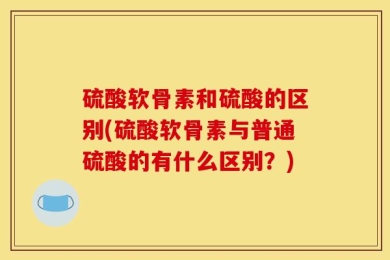 硫酸软骨素和硫酸的区别(硫酸软骨素与普通硫酸的有什么区别？)
