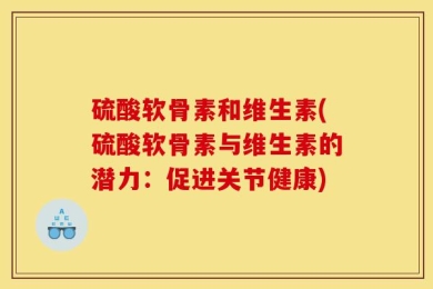 硫酸软骨素和维生素(硫酸软骨素与维生素的潜力：促进关节健康)