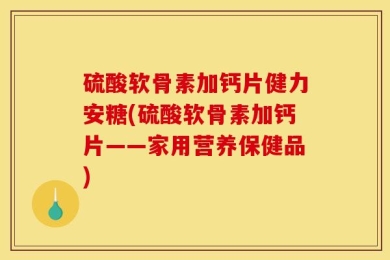 硫酸软骨素加钙片健力安糖(硫酸软骨素加钙片——家用营养保健品)
