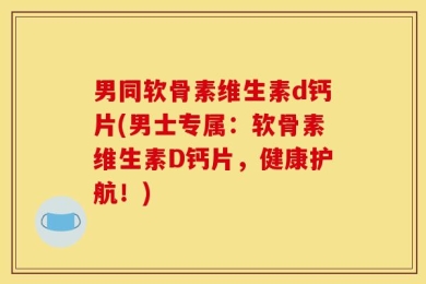 男同软骨素维生素d钙片(男士专属：软骨素维生素D钙片，健康护航！)