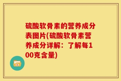 硫酸软骨素的营养成分表图片(硫酸软骨素营养成分详解：了解每100克含量)