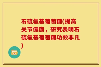 石硫氨基葡萄糖(提高关节健康，研究表明石硫氨基葡萄糖功效非凡)