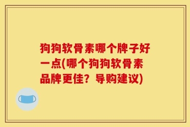 狗狗软骨素哪个牌子好一点(哪个狗狗软骨素品牌更佳？导购建议)