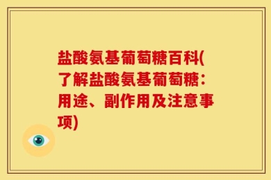 盐酸氨基葡萄糖百科(了解盐酸氨基葡萄糖：用途、副作用及注意事项)
