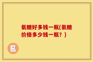 氨糖好多钱一瓶(氨糖价格多少钱一瓶？)