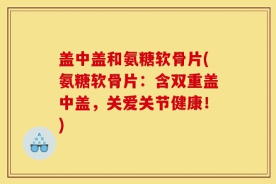 盖中盖和氨糖软骨片(氨糖软骨片：含双重盖中盖，关爱关节健康！)