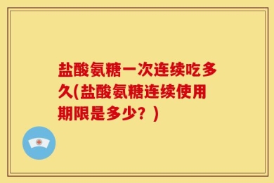 盐酸氨糖一次连续吃多久(盐酸氨糖连续使用期限是多少？)