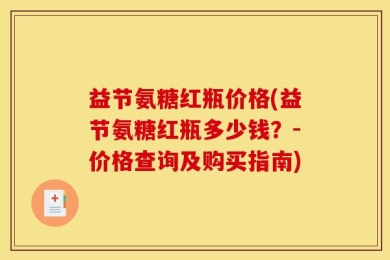 益节氨糖红瓶价格(益节氨糖红瓶多少钱？-价格查询及购买指南)