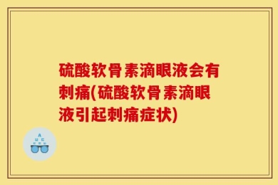硫酸软骨素滴眼液会有刺痛(硫酸软骨素滴眼液引起刺痛症状)