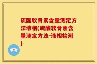 硫酸软骨素含量测定方法液相(硫酸软骨素含量测定方法-液相检测)