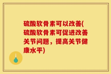 硫酸软骨素可以改善(硫酸软骨素可促进改善关节问题，提高关节健康水平)