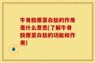 牛骨胶原蛋白肽的作用是什么意思(了解牛骨胶原蛋白肽的功能和作用)