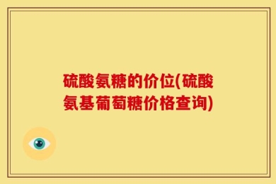 硫酸氨糖的价位(硫酸氨基葡萄糖价格查询)