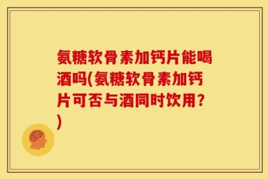 氨糖软骨素加钙片能喝酒吗(氨糖软骨素加钙片可否与酒同时饮用？)