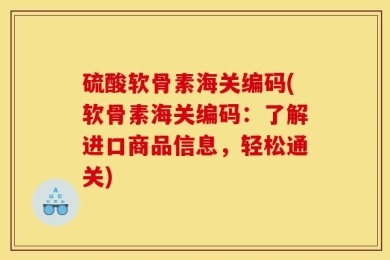 硫酸软骨素海关编码(软骨素海关编码：了解进口商品信息，轻松通关)