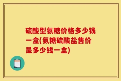硫酸型氨糖价格多少钱一盒(氨糖硫酸盐售价是多少钱一盒)