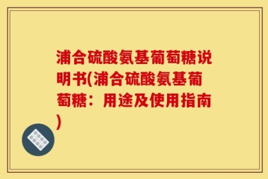 浦合硫酸氨基葡萄糖说明书(浦合硫酸氨基葡萄糖：用途及使用指南)