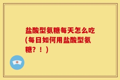 盐酸型氨糖每天怎么吃(每日如何用盐酸型氨糖？！)