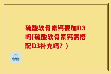 硫酸软骨素钙要加D3吗(硫酸软骨素钙需搭配D3补充吗？)