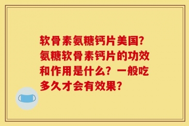 软骨素氨糖钙片美国？氨糖软骨素钙片的功效和作用是什么？一般吃多久才会有效果？
