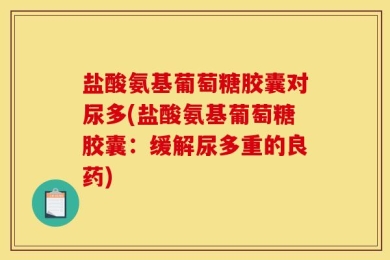 盐酸氨基葡萄糖胶囊对尿多(盐酸氨基葡萄糖胶囊：缓解尿多重的良药)