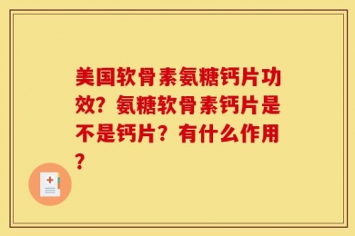 美国软骨素氨糖钙片功效？氨糖软骨素钙片是不是钙片？有什么作用？