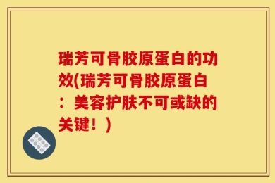 瑞芳可骨胶原蛋白的功效(瑞芳可骨胶原蛋白：美容护肤不可或缺的关键！)