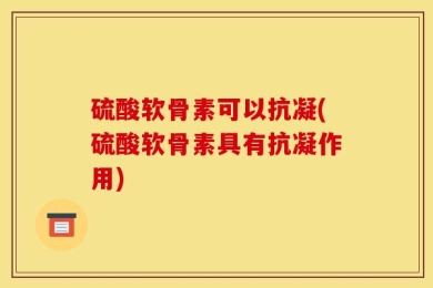 硫酸软骨素可以抗凝(硫酸软骨素具有抗凝作用)