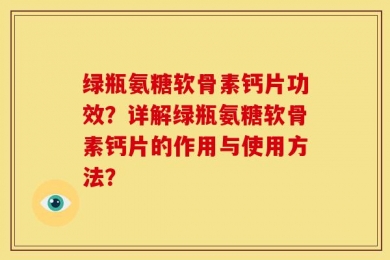 绿瓶氨糖软骨素钙片功效？详解绿瓶氨糖软骨素钙片的作用与使用方法？