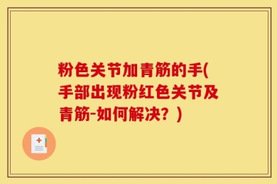 粉色关节加青筋的手(手部出现粉红色关节及青筋-如何解决？)