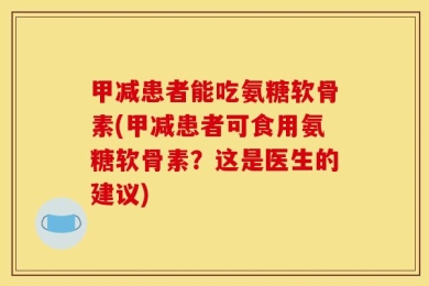 甲减患者能吃氨糖软骨素(甲减患者可食用氨糖软骨素？这是医生的建议)