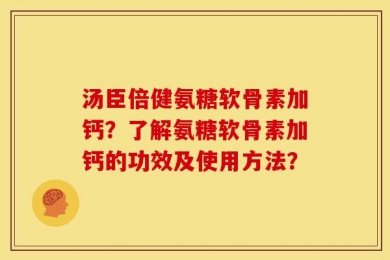 汤臣倍健氨糖软骨素加钙？了解氨糖软骨素加钙的功效及使用方法？
