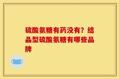硫酸氨糖有药没有？结晶型硫酸氨糖有哪些品牌