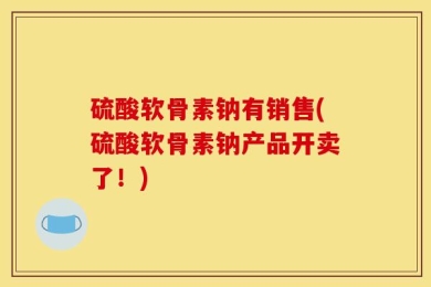 硫酸软骨素钠有销售(硫酸软骨素钠产品开卖了！)